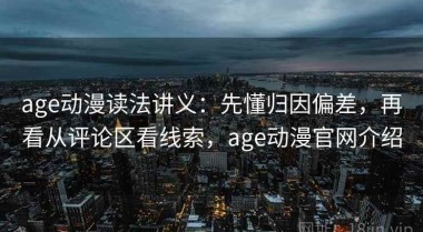 age动漫读法讲义：先懂归因偏差，再看从评论区看线索，age动漫官网介绍