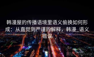 韩漫屋的传播语境里语义偷换如何形成：从直觉到严谨的解释，韩漫_语义错误
