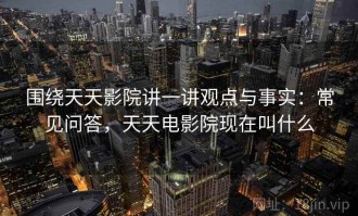 围绕天天影院讲一讲观点与事实：常见问答，天天电影院现在叫什么