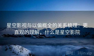 星空影视与以偏概全的关系梳理：更直观的理解，什么是星空影院