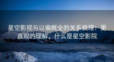 星空影视与以偏概全的关系梳理：更直观的理解，什么是星空影院