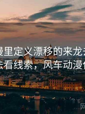 风车动漫里定义漂移的来龙去脉：从标题写法看线索，风车动漫什么意思