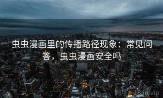 虫虫漫画里的传播路径现象：常见问答，虫虫漫画安全吗