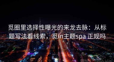 觅圈里选择性曝光的来龙去脉：从标题写法看线索，觅in主题spa 正规吗