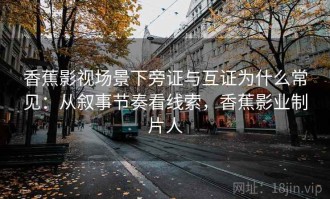 香蕉影视场景下旁证与互证为什么常见：从叙事节奏看线索，香蕉影业制片人