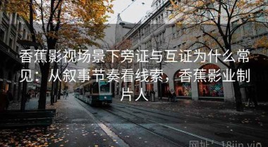 香蕉影视场景下旁证与互证为什么常见：从叙事节奏看线索，香蕉影业制片人