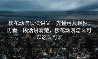 樱花动漫读法讲义：先懂可复现性，再看一段话讲清楚，樱花动漫怎么可以这么可爱