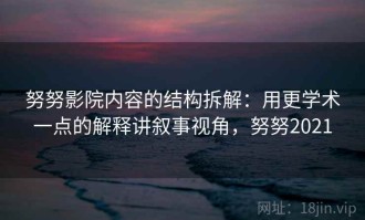 努努影院内容的结构拆解：用更学术一点的解释讲叙事视角，努努2021