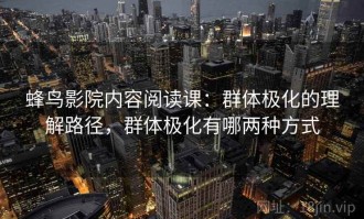 蜂鸟影院内容阅读课：群体极化的理解路径，群体极化有哪两种方式