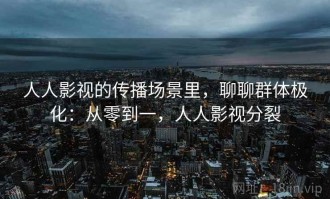 人人影视的传播场景里，聊聊群体极化：从零到一，人人影视分裂