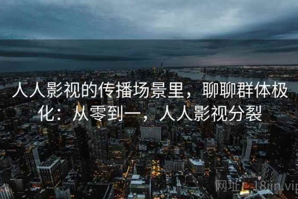 人人影视的传播场景里，聊聊群体极化：从零到一，人人影视分裂
