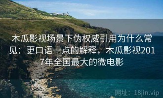 木瓜影视场景下伪权威引用为什么常见：更口语一点的解释，木瓜影视2017年全国最大的微电影