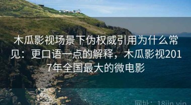 木瓜影视场景下伪权威引用为什么常见：更口语一点的解释，木瓜影视2017年全国最大的微电影