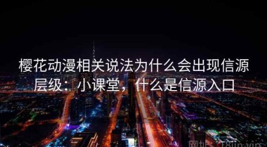 樱花动漫相关说法为什么会出现信源层级：小课堂，什么是信源入口