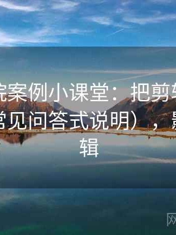 星辰影院案例小课堂：把剪辑节奏讲清楚（常见问答式说明），影电影剪辑