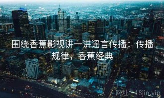 围绕香蕉影视讲一讲谣言传播：传播规律，香蕉经典