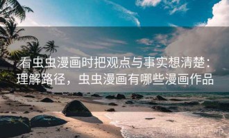 看虫虫漫画时把观点与事实想清楚：理解路径，虫虫漫画有哪些漫画作品