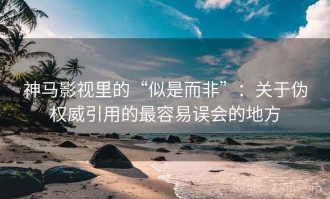 神马影视里的“似是而非”：关于伪权威引用的最容易误会的地方