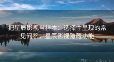 把星辰影视当样本：选择性呈现的常见问答，星辰影视隐藏功能