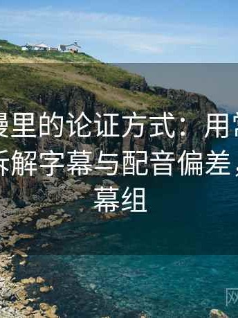 风车动漫里的论证方式：用常见问答式说明拆解字幕与配音偏差，风车字幕组