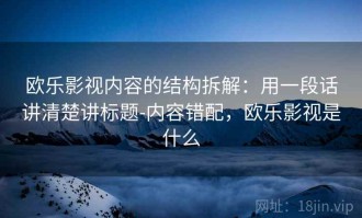 欧乐影视内容的结构拆解：用一段话讲清楚讲标题-内容错配，欧乐影视是什么
