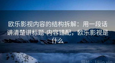 欧乐影视内容的结构拆解：用一段话讲清楚讲标题-内容错配，欧乐影视是什么