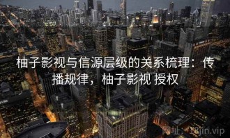 柚子影视与信源层级的关系梳理：传播规律，柚子影视 授权
