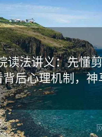 神马影院读法讲义：先懂剪辑节奏，再看背后心理机制，神马oa