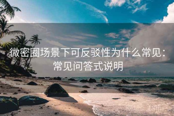 微密圈场景下可反驳性为什么常见：常见问答式说明