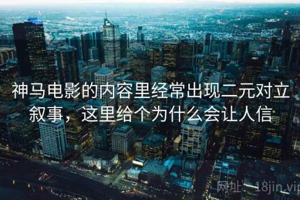 神马电影的内容里经常出现二元对立叙事，这里给个为什么会让人信