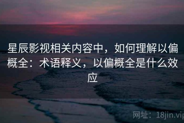 星辰影视相关内容中，如何理解以偏概全：术语释义，以偏概全是什么效应