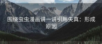 围绕虫虫漫画讲一讲引用失真：形成原因