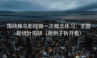 围绕蜂鸟影院做一次概念练习：主题是统计陷阱（用例子拆开看）