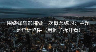 围绕蜂鸟影院做一次概念练习：主题是统计陷阱（用例子拆开看）