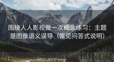 围绕人人影视做一次概念练习：主题是图像语义误导（常见问答式说明）