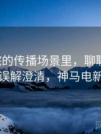 神马影院的传播场景里，聊聊时间线：误解澄清，神马电新