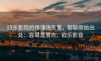 欧乐影院的传播场景里，聊聊原始出处：容易混淆点，欧乐影音
