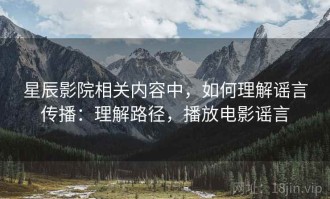 星辰影院相关内容中，如何理解谣言传播：理解路径，播放电影谣言