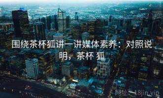 围绕茶杯狐讲一讲媒体素养：对照说明，茶杯 狐