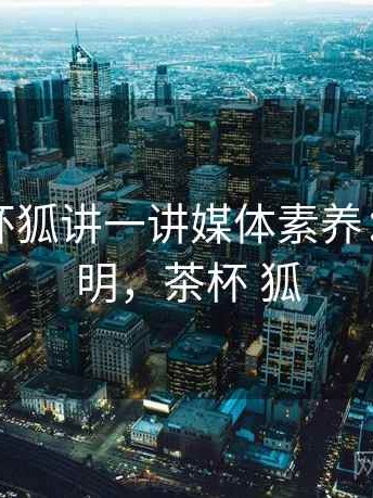 围绕茶杯狐讲一讲媒体素养：对照说明，茶杯 狐