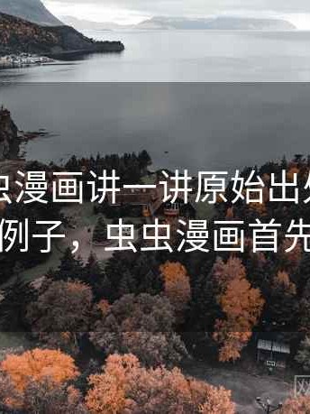 围绕虫虫漫画讲一讲原始出处：典型例子，虫虫漫画首先