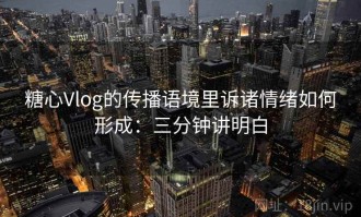 糖心Vlog的传播语境里诉诸情绪如何形成：三分钟讲明白
