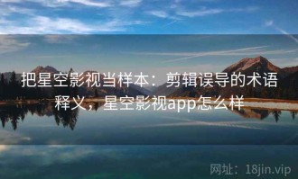 把星空影视当样本：剪辑误导的术语释义，星空影视app怎么样