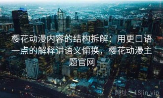 樱花动漫内容的结构拆解：用更口语一点的解释讲语义偷换，樱花动漫主题官网
