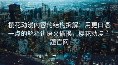 樱花动漫内容的结构拆解：用更口语一点的解释讲语义偷换，樱花动漫主题官网