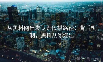 从黑料网出发认识传播路径：背后机制，黑料从哪爆出
