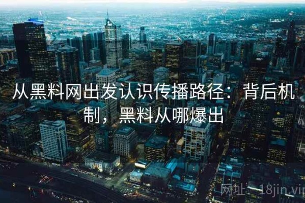 从黑料网出发认识传播路径：背后机制，黑料从哪爆出