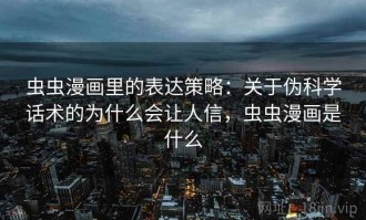 虫虫漫画里的表达策略：关于伪科学话术的为什么会让人信，虫虫漫画是什么