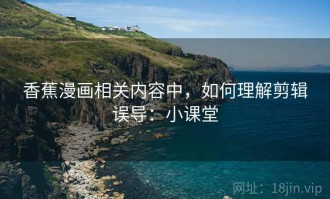 香蕉漫画相关内容中，如何理解剪辑误导：小课堂