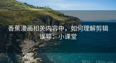 香蕉漫画相关内容中，如何理解剪辑误导：小课堂